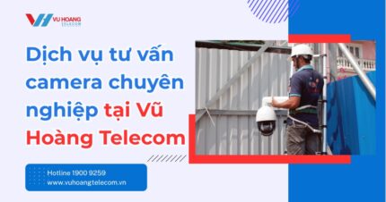 Tư Vấn Camera Giám Sát Chuyên Nghiệp Tại Vũ Hoàng Telecom