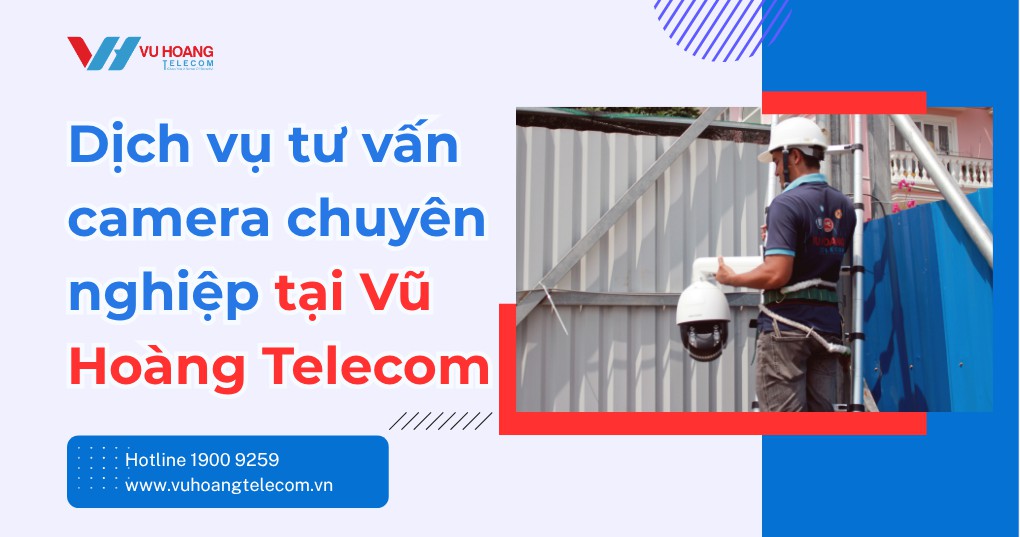 Tư Vấn Camera Giám Sát Chuyên Nghiệp Tại Vũ Hoàng Telecom