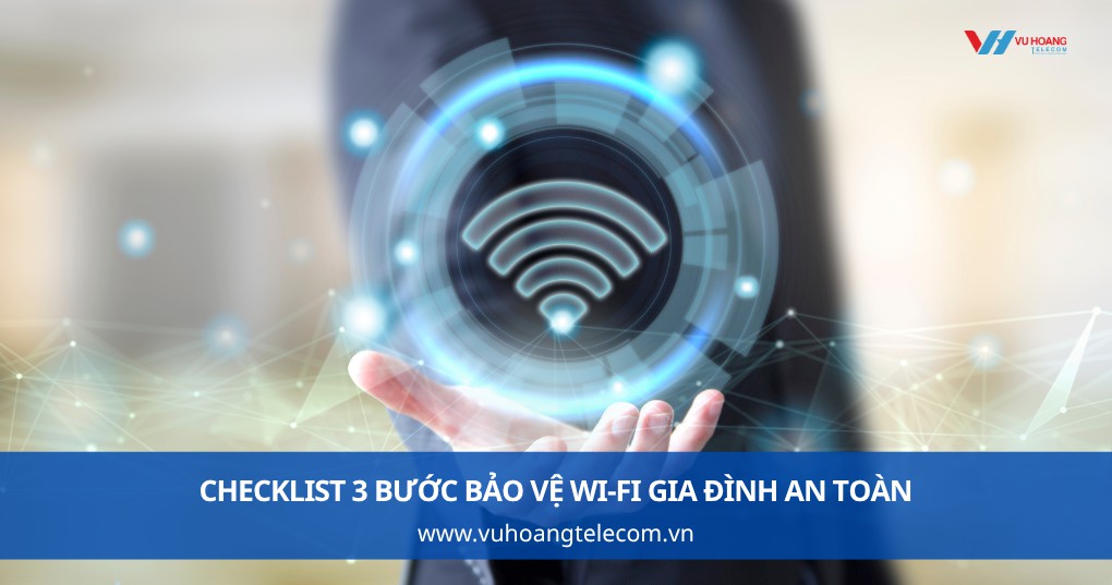 Checklist 3 bước bảo vệ Wi-Fi gia đình an toàn