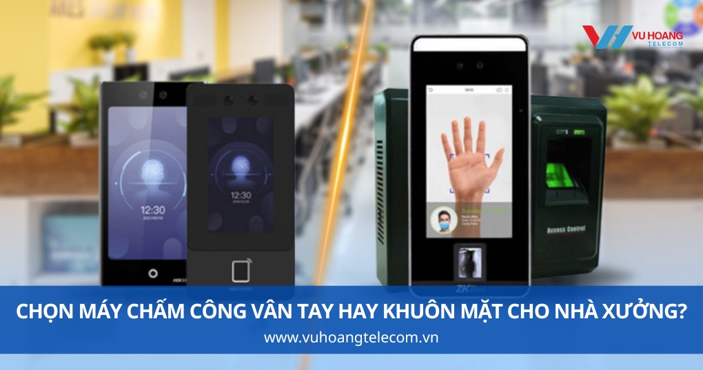 Nên Chọn Máy Chấm Công Vân Tay Hay Khuôn Mặt Cho Nhà Xưởng?