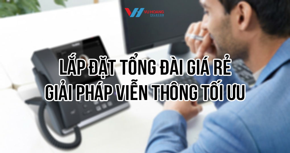 Lắp đặt tổng đài giá rẻ uy tín, chuyên nghiệp tại Vũ Hoàng Telecom