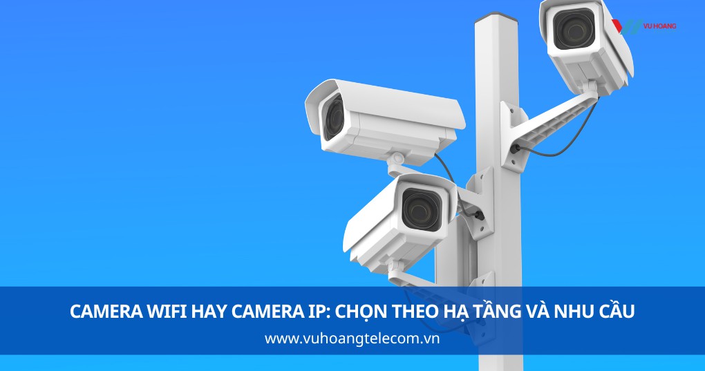 Camera WiFi Hay Camera IP: Chọn Theo Hạ Tầng Và Nhu Cầu