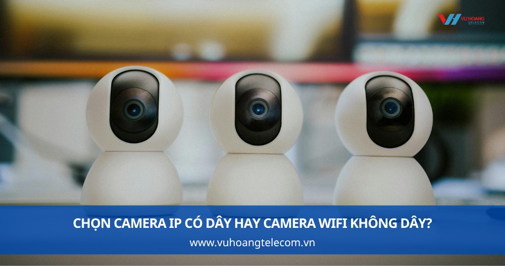 Camera IP có dây hay Camera WiFi không dây?