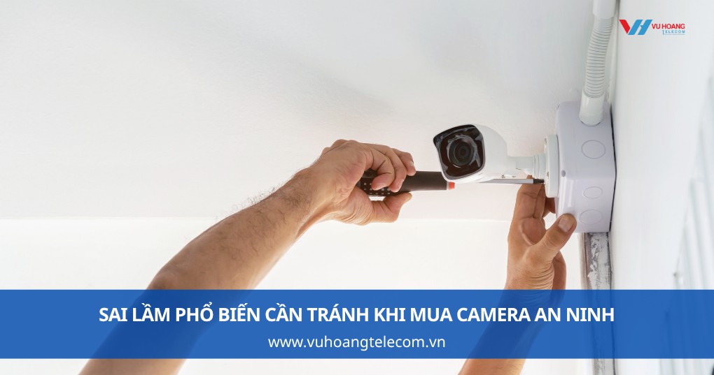 Tổng hợp sai lầm phổ biến cần tránh khi mua camera an ninh