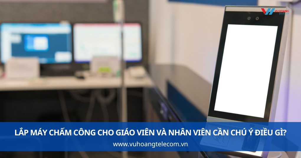 Lắp Máy Chấm Công Cho Giáo Viên Và Nhân Viên Cần Chú Ý Điều Gì?