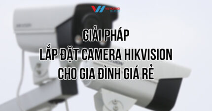 Giải pháp lắp đặt camera Hikvision cho gia đình giá rẻ