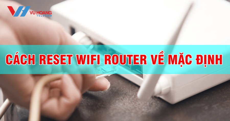 Cách reset wifi router về mặc định đơn giản bạn cần biết!