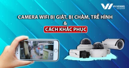 camera wifi bi giat bi cham tre hinh va cach khac phuc