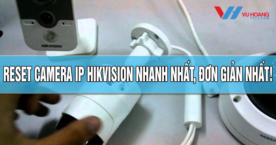 Reset camera IP Hikvision nhanh nhất, đơn giản nhất!