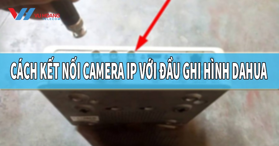 cach ket noi camera IP voi dau ghi hinh Dahua