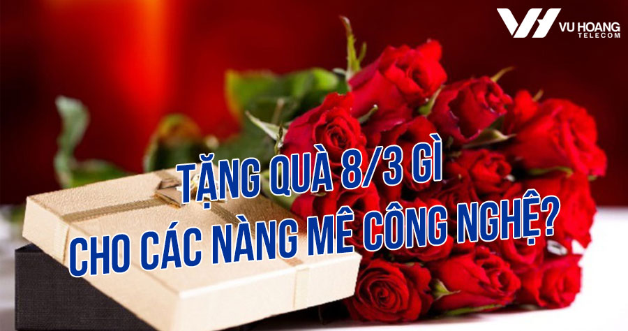 Tặng quà ngày 8/3 gì cho các nàng mê công nghệ?
