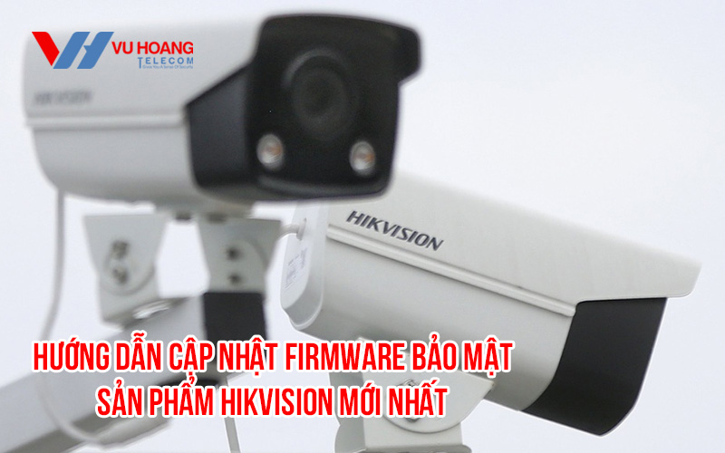 Hướng dẫn cập nhật firmware bảo mật sản phẩm Hikvision mới nhất