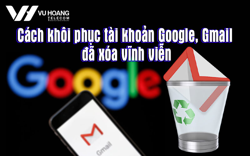 Cách Khôi Phục Tài Khoản Google, Gmail Đã Xóa Vĩnh Viễn