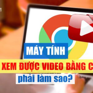 may tinh khong xem duoc video bang chrome phai lam sao