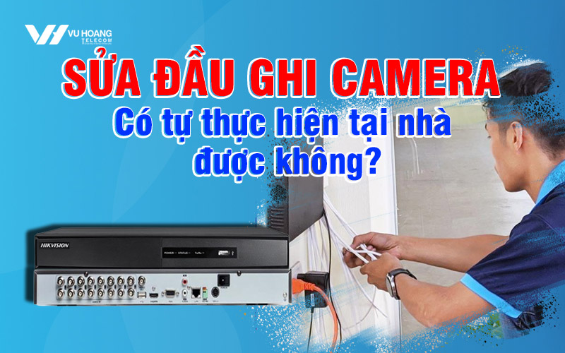 sua-dau-ghi-camera-co-tu-thuc-hien-tai-nha-duoc-khong