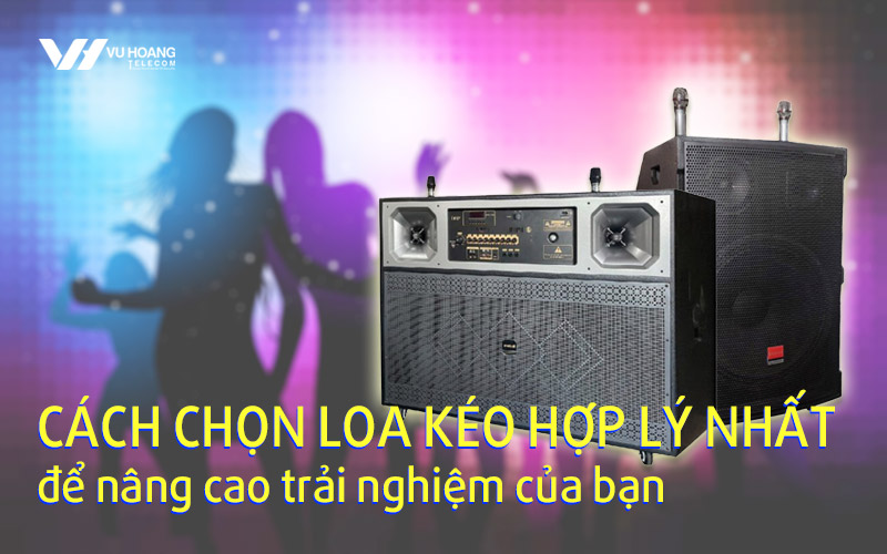 cach chon loa keo hop ly nhat de nang cao trai nghiem cua ban