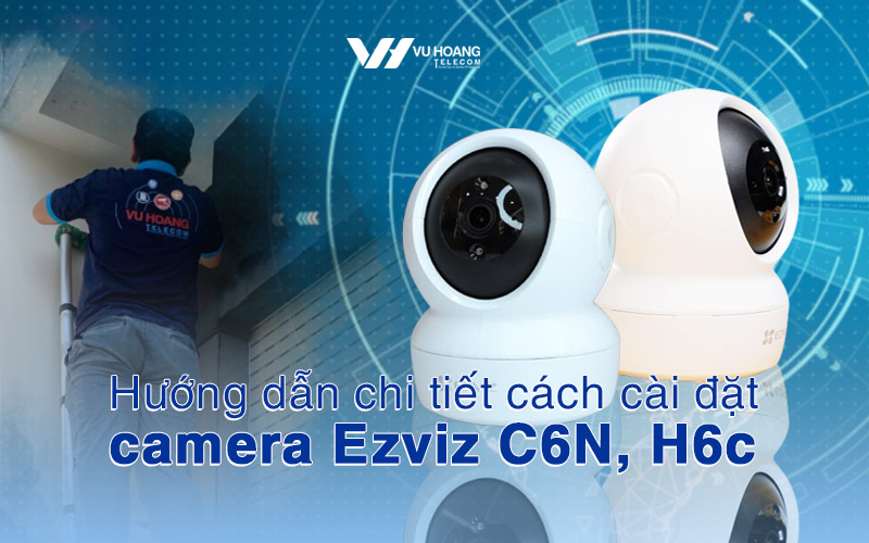 huong dan chi tiet cach cai dat camera ezviz c6n h6c