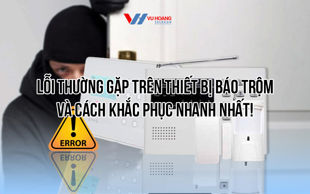 Hướng dẫn khắc phục lỗi thường gặp trên thiết bị báo trộm tại Vũ Hoàng Telecom