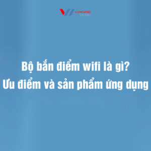 Bộ bắn điểm wifi là gì? Ưu điểm và sản phẩm ứng dụng