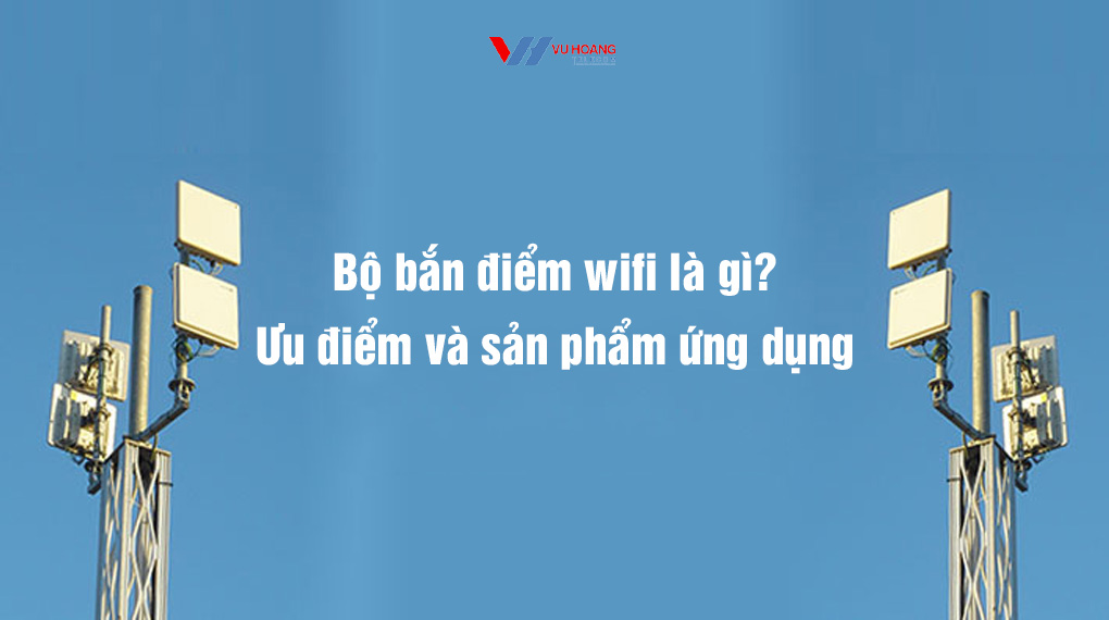 Bộ bắn điểm wifi là gì? Ưu điểm và sản phẩm ứng dụng