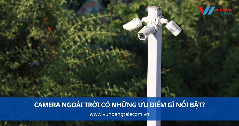 Camera ngoài trời có những ưu điểm, những tính năng gì nổi bật?