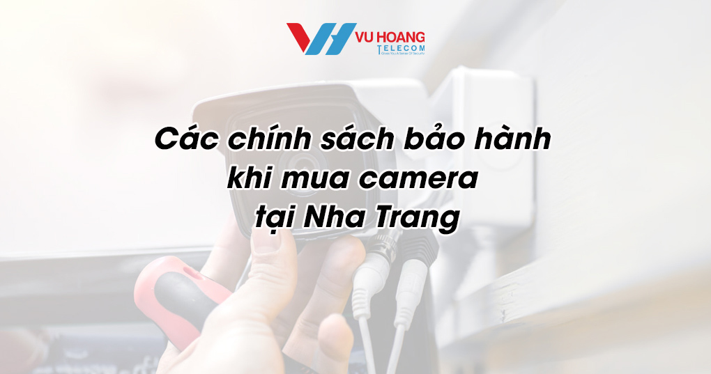 Bảo hành camera Nha Trang: An tâm mua sắm tại Vũ Hoàng Telecom
