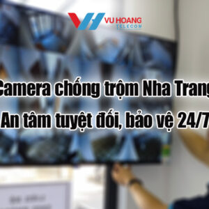 Camera chống trộm Nha Trang: An tâm tuyệt đối, bảo vệ 24/7