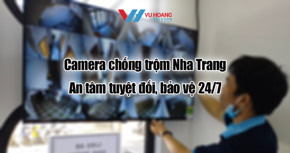 Camera chống trộm Nha Trang: An tâm tuyệt đối, bảo vệ 24/7