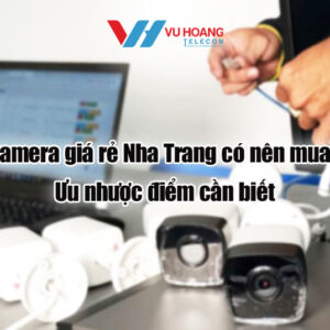 Camera giá rẻ Nha Trang: Có nên mua? Ưu nhược điểm cần biết