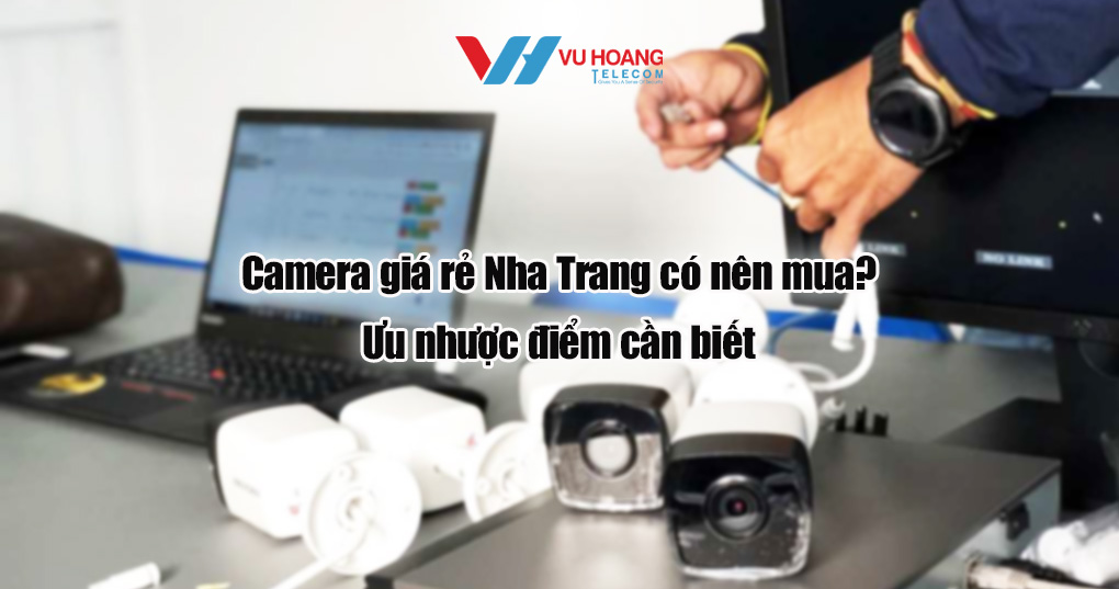Camera giá rẻ Nha Trang: Có nên mua? Ưu nhược điểm cần biết