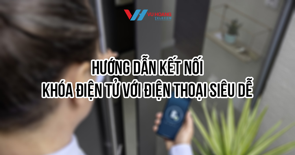 Hướng Dẫn Kết Nối Khóa Điện Tử Với Điện Thoại Siêu Dễ