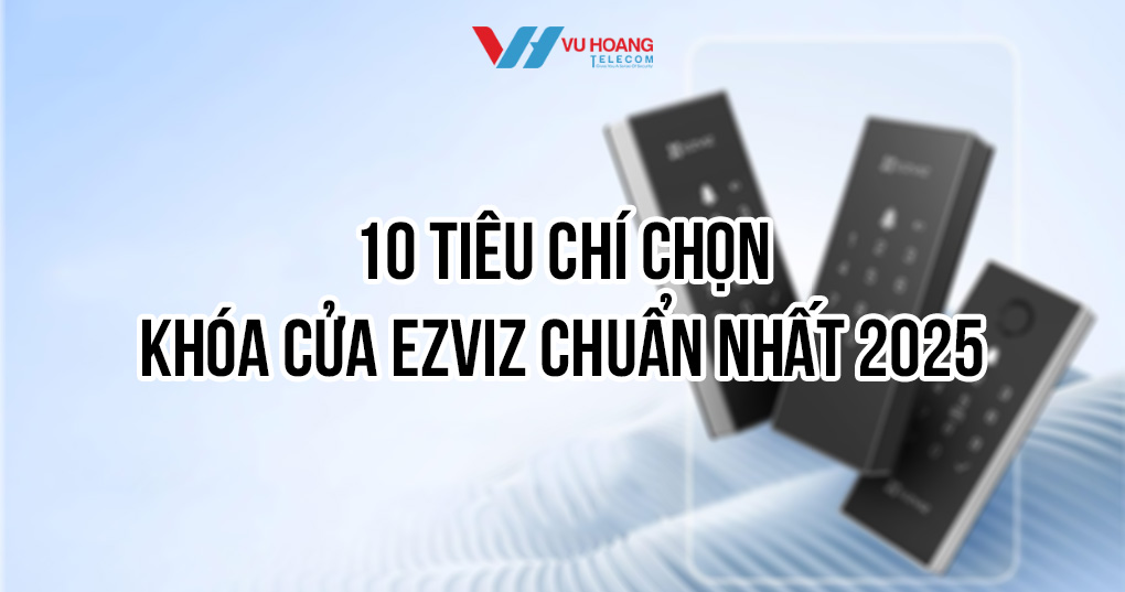 10 Tiêu chí chọn khóa cửa EZVIZ chuẩn nhất 2025