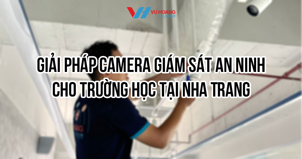 Giải pháp camera giám sát an ninh cho trường học tại Nha Trang