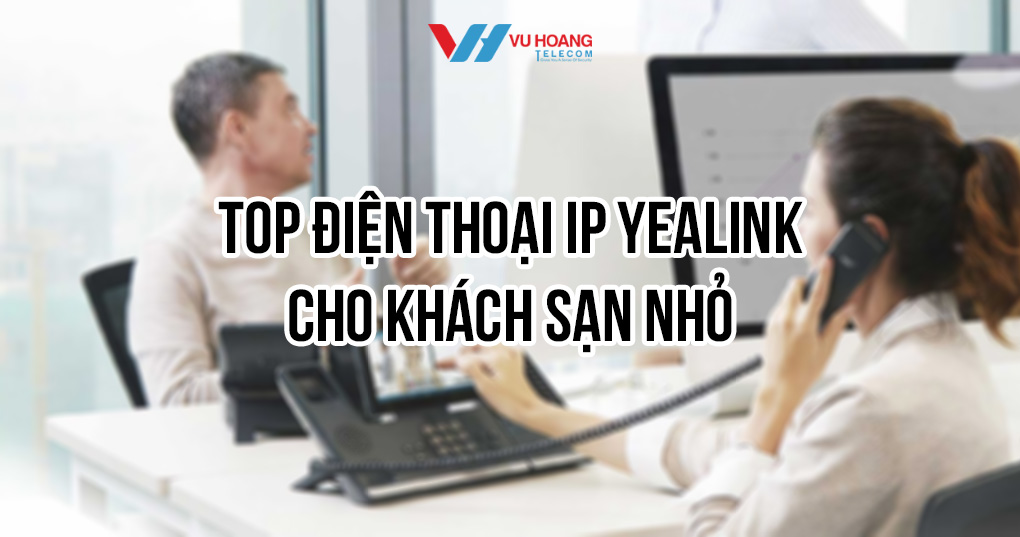 Top điện thoại IP Yealink cho khách sạn nhỏ