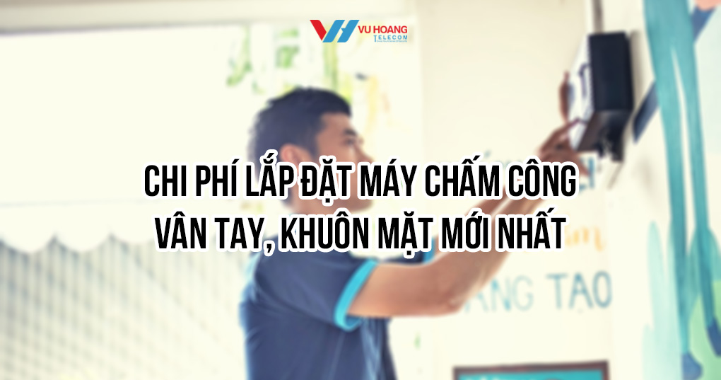 Chi phí lắp đặt máy chấm công vân tay, khuôn mặt mới nhất