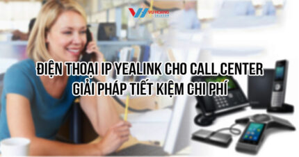 Điện thoại IP Yealink cho call center - Giải pháp liên lạc doanh nghiệp