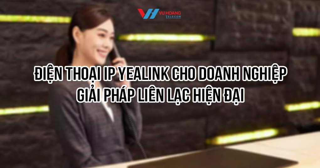 Điện thoại IP Yealink cho doanh nghiệp giá tốt tại Vũ Hoàng Telecom