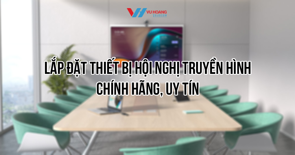 Lắp đặt thiết bị hội nghị truyền hình uy tín 2025