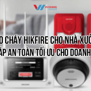 Báo cháy Hikfire cho nhà xưởng chính hãng, giá tốt nhất tại Vũ Hoàng Telecom