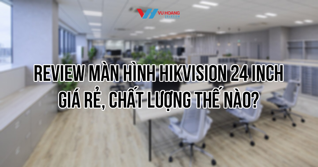 Review màn hình HIKVISION 24 inch: giá rẻ, chất lượng thế nào?