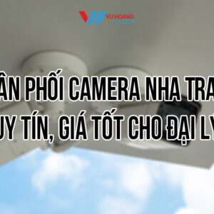 Vũ Hoàng Telecom phân phối camera Nha Trang uy tín, giá tốt cho đại lý