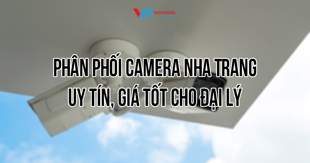Vũ Hoàng Telecom phân phối camera Nha Trang uy tín, giá tốt cho đại lý