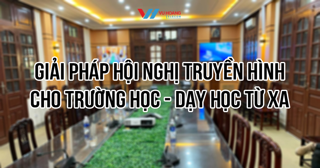 Giải pháp hội nghị truyền hình cho trường học chính hãng tại Vũ Hoàng Telecom