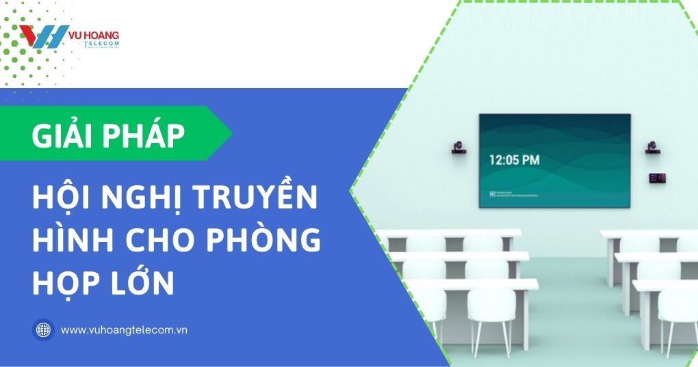 Giải pháp hội nghị truyền hình cho phòng họp lớn