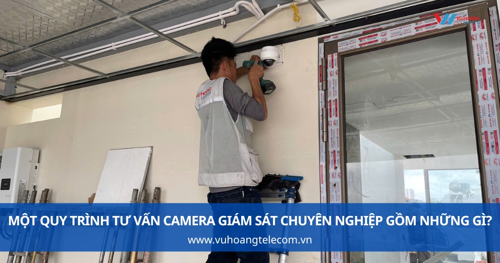 Một Quy Trình Tư Vấn Camera Giám Sát Chuyên Nghiệp Gồm Những Gì?