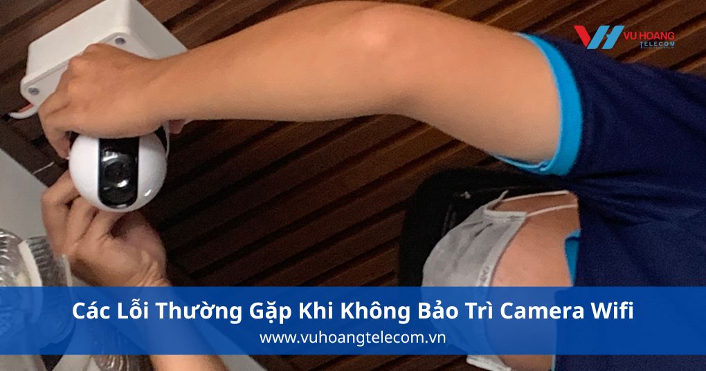 Các Lỗi Thường Gặp Khi Không Bảo Trì Camera Wifi