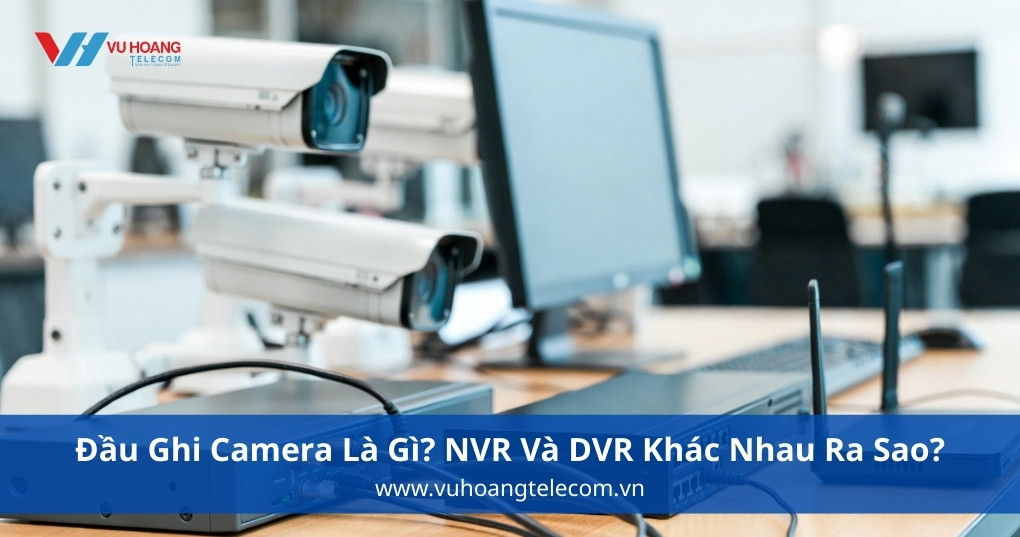 Đầu Ghi Camera Là Gì? NVR Và DVR Khác Nhau Ra Sao?