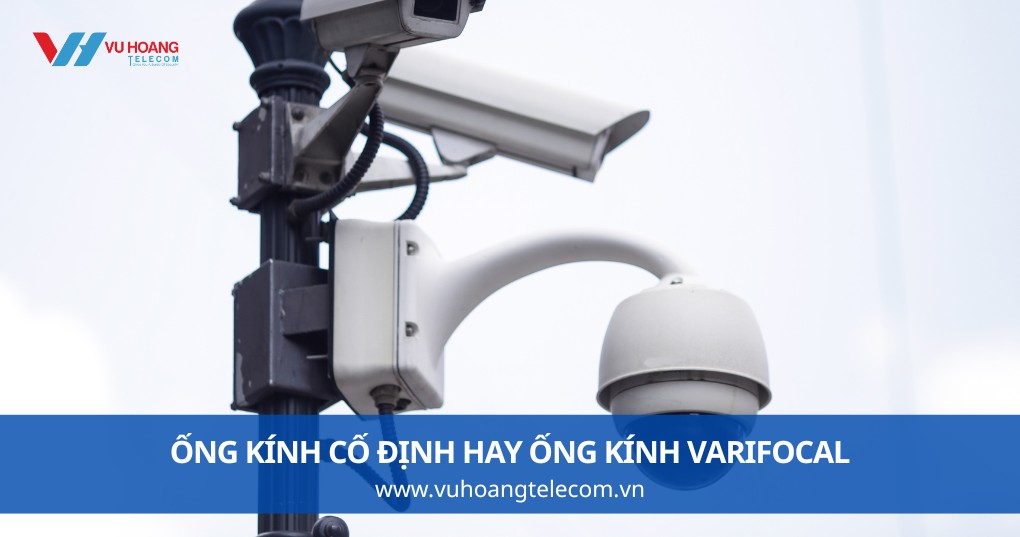 Ống Kính Cố Định Hay Ống Kính Varifocal - Nên Chọn Loại Nào?