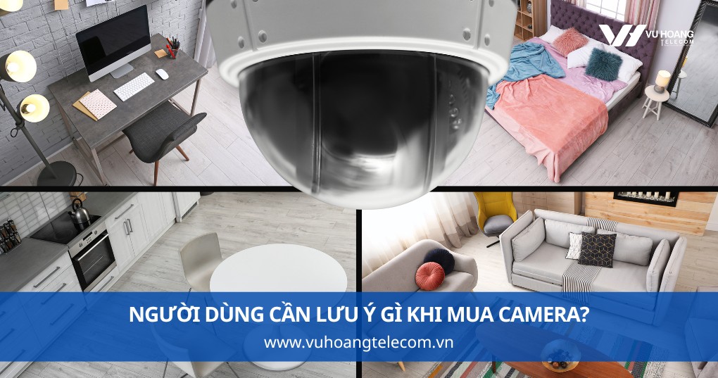 Người Dùng Cần Lưu Ý Gì Khi Mua Camera?