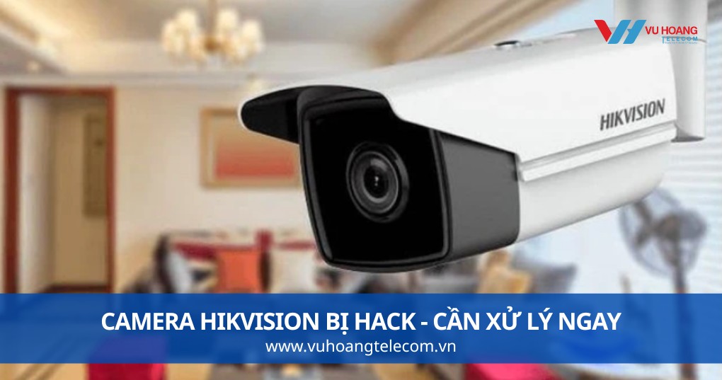 Camera Hikvision Bị Hack - Cần Xử Lý Ngay Theo Thứ Tự Này
